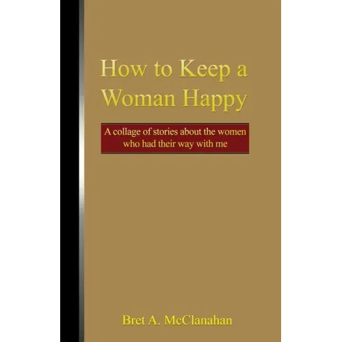 How to Keep a Woman Happy: A Collage of Stories About the Women Who Had Their Way with Me