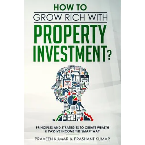 How to Grow Rich with Property Investment?: Principles and Strategies to Create Wealth & Passive Income the Smart Way