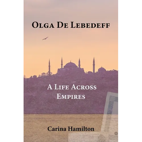 Olga de Lebedeff - A Life Across Empires: A Scholar's Quest from Tsarist Russia to the Bosphorus and Beyond