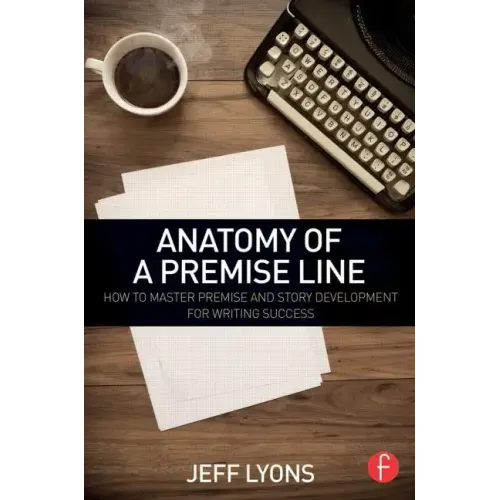 Anatomy of a Premise Line: How to Master Premise and Story Development for Writing Success