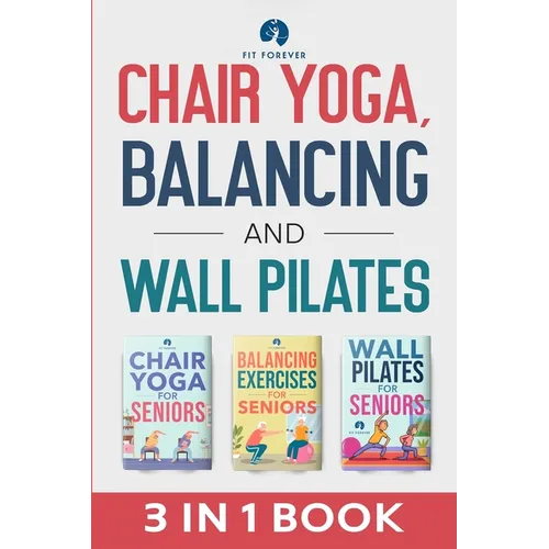 Chair Yoga, Balancing and Wall Pilates: Empowering Seniors with Exercises to Improve Health, Flexibility, and Mobility to Prevent Falls and Injuries