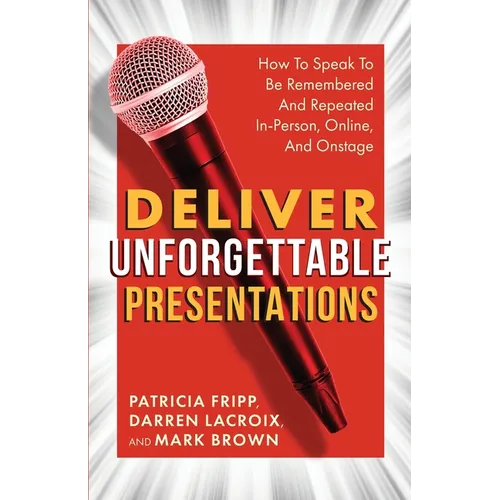 Deliver Unforgettable Presentations: How To Speak To Be Remembered And Repeated In-Person, Online, And Onstage