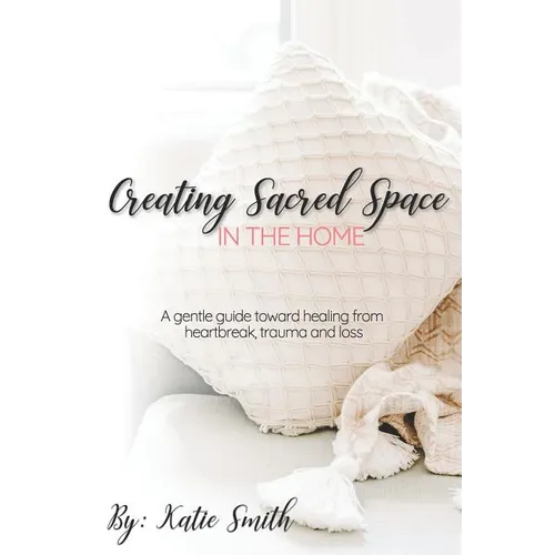 Creating Sacred Space in the Home: A gentle guide toward healing from heartbreak, trauma and loss