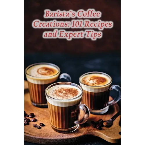 Barista's Coffee Creations: 101 Recipes and Expert Tips