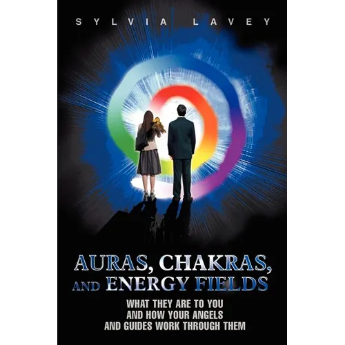 Auras, Chakras, and Energy Fields: What They Are To You and How Your Angels and Guides Work Through Them