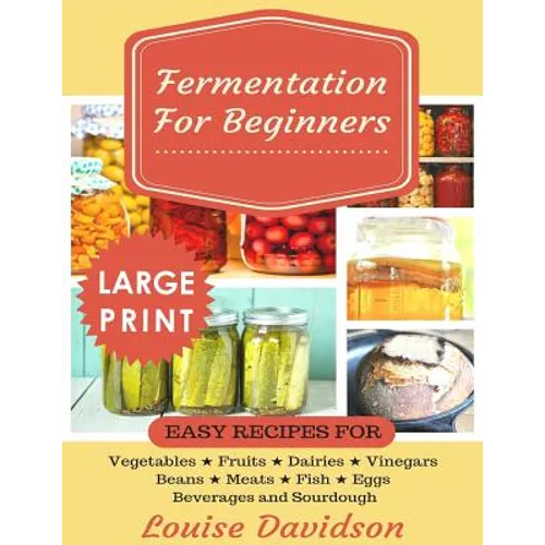 Fermentation for Beginners ***Large Print Edition***: Easy Recipes for Vegetables, Fruits, Dairies, Vinegars, Beans, Meats, fish, Eggs, Beverages and