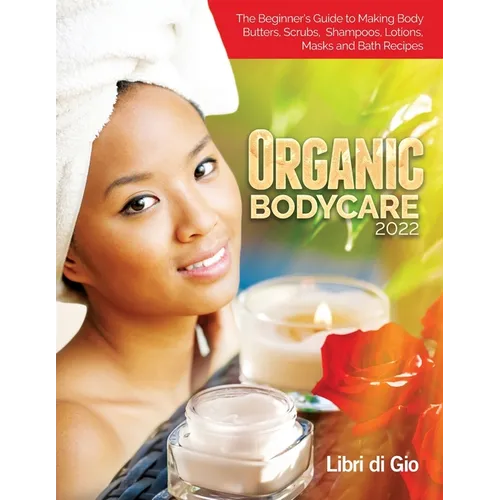 Organic Bodycare 2022: The Beginner's Guide to Making Body Butters, Scrubs, Shampoos, Lotions, Masks and Bath Recipes