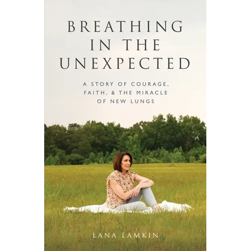 Breathing in the Unexpected: A Story of Courage, Faith, and the Miracle of New Lungs