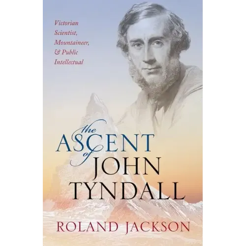 Ascent of John Tyndall: Victorian Scientist, Mountaineer, and Public Intellectual