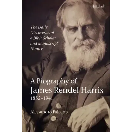 The Daily Discoveries of a Bible Scholar and Manuscript Hunter: A Biography of James Rendel Harris (1852-1941)