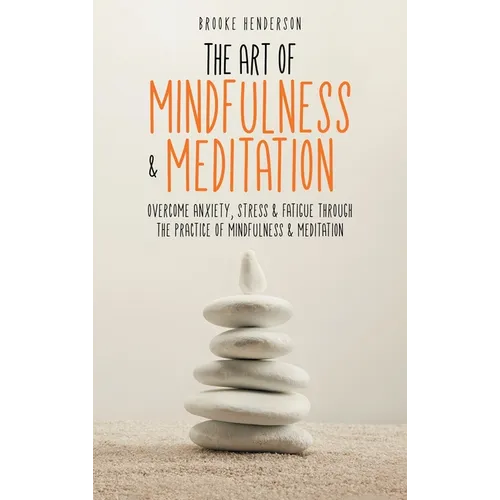 The Art of Mindfulness & Meditation: Overcome Anxiety, Stress & Fatigue Through the Practice of Mindfulness & Meditation