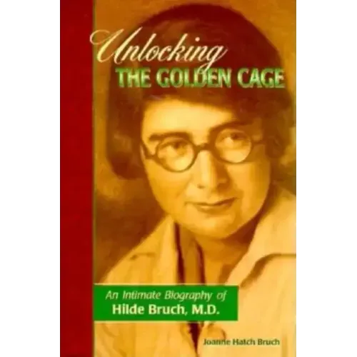 Unlocking the Golden Cage: An Intimate Biography of Hilde Bruch, M.D.