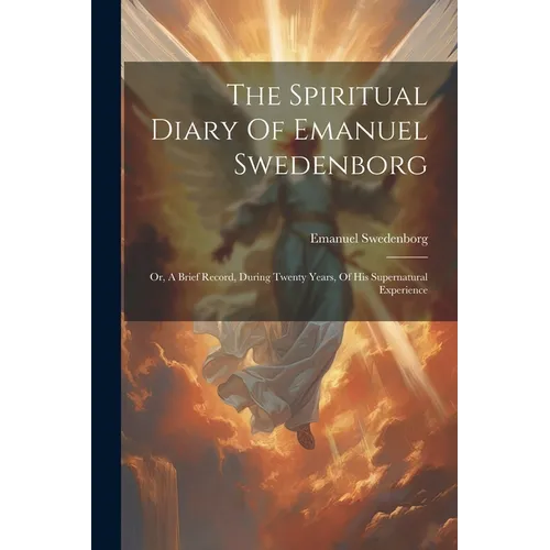 The Spiritual Diary Of Emanuel Swedenborg: Or, A Brief Record, During Twenty Years, Of His Supernatural Experience