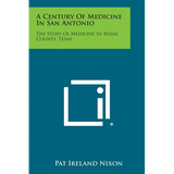 A Century of Medicine in San Antonio: The Story of Medicine in Bexar County, Texas