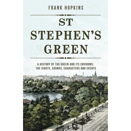 St Stephen's Green: A History of the Green and its Environs: The Sights, Sounds, Characters and Events