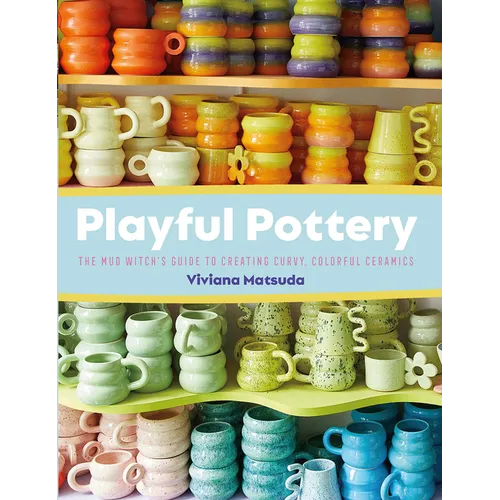 Playful Pottery: The Mud Witch's Guide to Creating Curvy, Colorful Ceramics