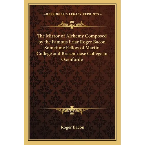 The Mirror of Alchemy Composed by the Famous Friar Roger Bacon Sometime Fellow of Martin College and Brasen-nase College in Oxenforde