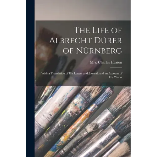 The Life of Albrecht Dürer of Nürnberg: With a Translation of His Letters and Journal, and an Account of His Works