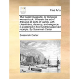 The frugal housewife, or complete woman cook. Wherein the art of dressing all sorts of viands, with cleanliness, decency, and elegance, is explained i - Paperback