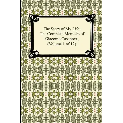 The Story of My Life (the Complete Memoirs of Giacomo Casanova, Volume 1 of 12)