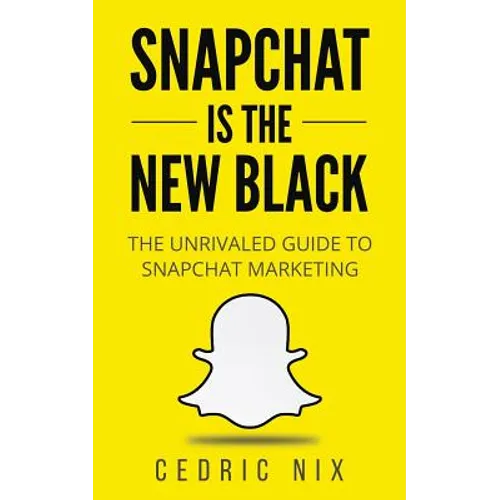 Snapchat Is The New Black: The Unrivaled Guide To Snapchat Marketing