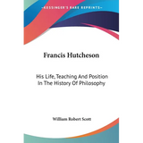 Francis Hutcheson: His Life, Teaching And Position In The History Of Philosophy