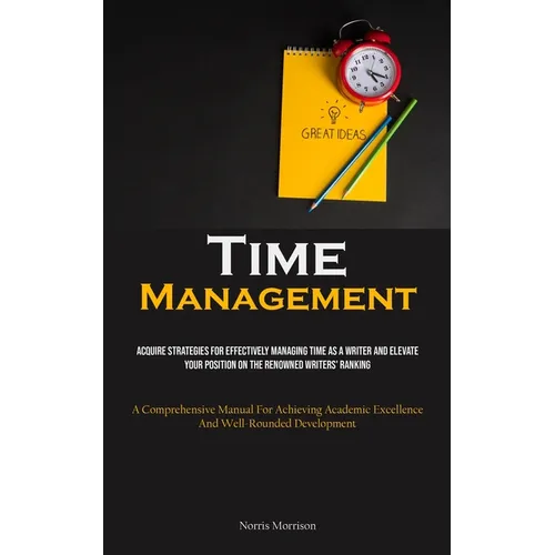 Time Management: Acquire Strategies For Effectively Managing Time As A Writer And Elevate Your Position On The Renowned Writers' Ranking (A Comprehens