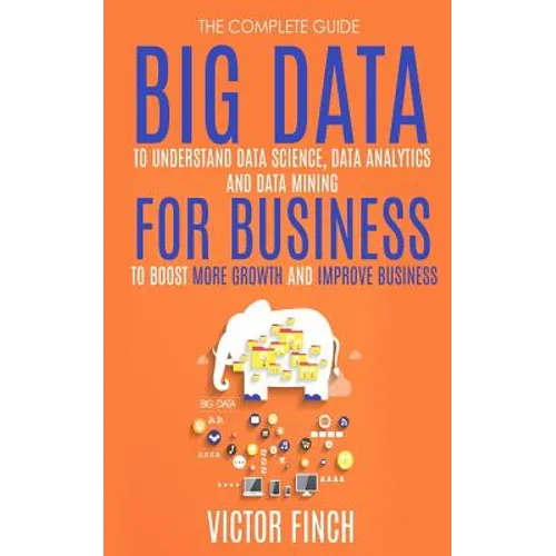 Big Data For Business: Your Comprehensive Guide To Understand Data Science, Data Analytics and Data Mining To Boost More Growth and Improve Business.