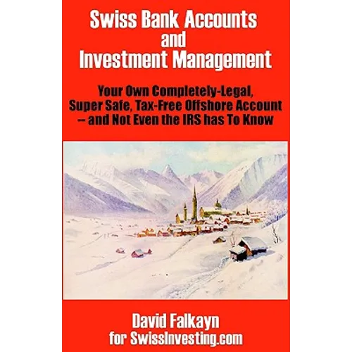 Swiss Bank Accounts and Investment Management: Your Own Completely-Legal, Super Safe, Tax-Free Offshore Account -- And Not Even the IRS Has to Know