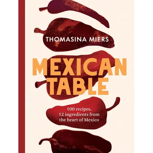 Mexican Table: 100 Recipes, 12 Everyday Ingredients from the Heart of Mexico