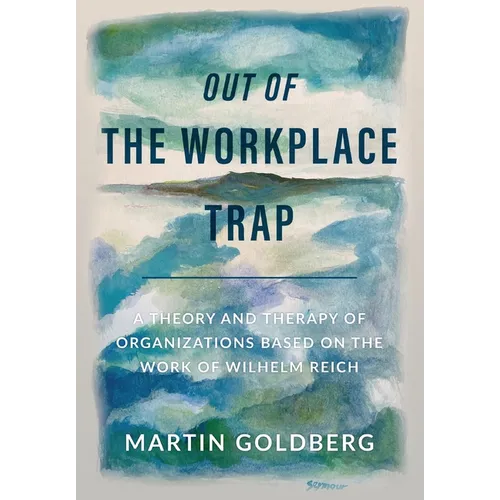 Out of The Workplace Trap: A Theory and Therapy of Organizations Based on the Work of Wilhelm Reich