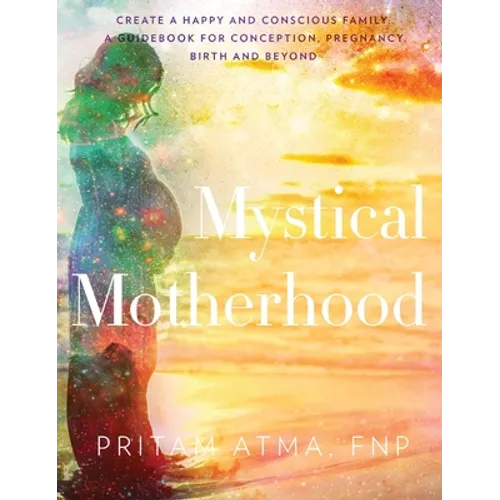 Mystical Motherhood: Create a Happy and Conscious Family: A Guidebook for Conception, Pregnancy, Birth and Beyond