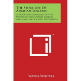 The Story Life Of Abraham Lincoln: A Biography Composed Of Five Hundred True Stories Told By Abraham Lincoln And His Friends