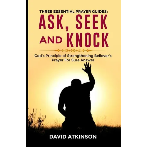 Three Essential Prayer Guides: Ask, See and Knock: God's Principle of Strengthening Believer's Prayer for Sure Answer