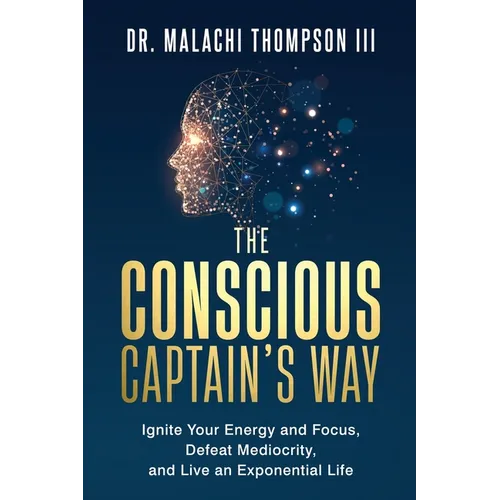 The Conscious Captain's Way: Ignite Your Energy and Focus, Defeat Mediocrity, and Live an Exponential Life