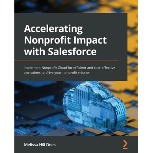 Accelerating Nonprofit Impact with Salesforce: Implement Nonprofit Cloud for efficient and cost-effective operations to drive your nonprofit mission