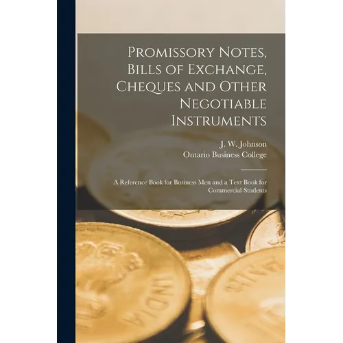 Promissory Notes, Bills of Exchange, Cheques and Other Negotiable Instruments [microform]: a Reference Book for Business Men and a Text Book for Comme