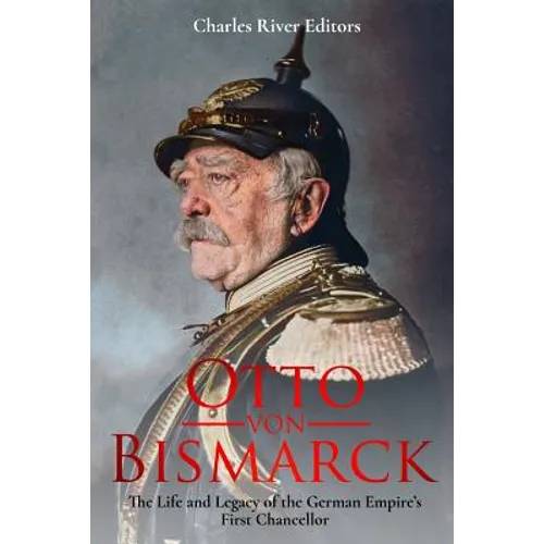 Otto von Bismarck: The Life and Legacy of the German Empire's First Chancellor