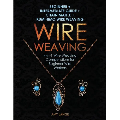 Wire Weaving: Beginner + Intermediate Guide + Chain Maille + Kumihimo Wire Weaving: 4-in-1 Wire Weaving Compendium for Beginners