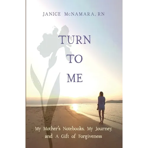 Turn to Me: My Mother's Notebooks, My Journey, and a Gift of Forgiveness