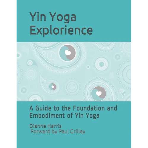 The Yin Yoga Explorience: A Guide to the Foundation and Embodiment of Yin Yoga