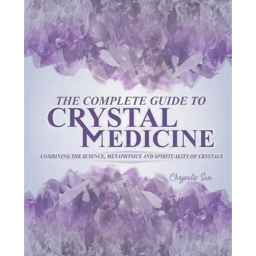 The Complete Guide To Crystal Medicine: Combining The Science, Metaphysics, and Spirituality of Crystals