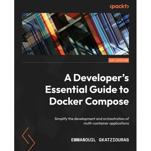 A Developer's Essential Guide to Docker Compose: Simplify the development and orchestration of multi-container applications