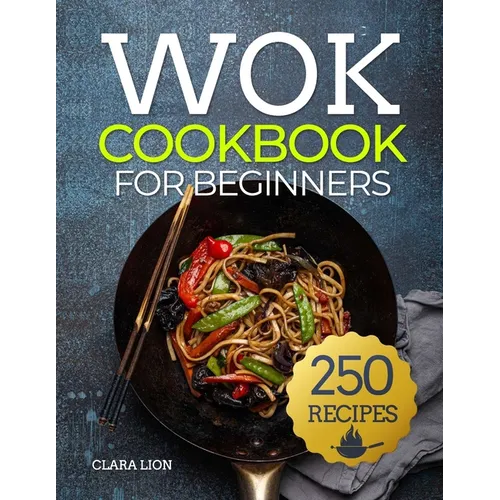 Wok cookbook for beginners: 250 Flavor-Packed Recipes to Stir-Fry, Steam, and Savor at Home