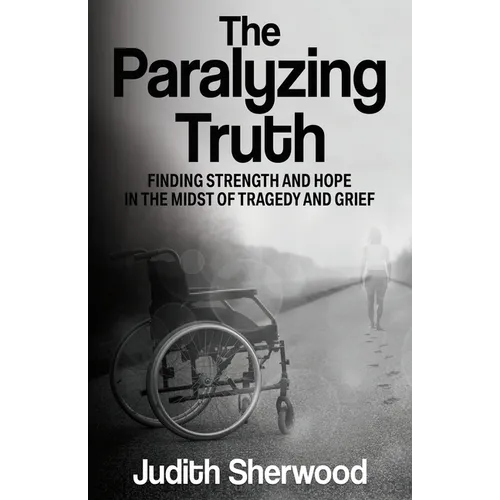 The Paralyzing Truth: Finding Strength and Hope in the Midst of Tragedy and Grief
