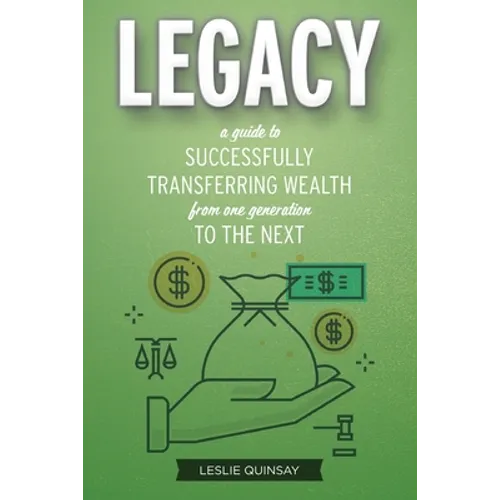 Legacy: A Guide to Successfully Transferring Wealth from One Generation to the Next