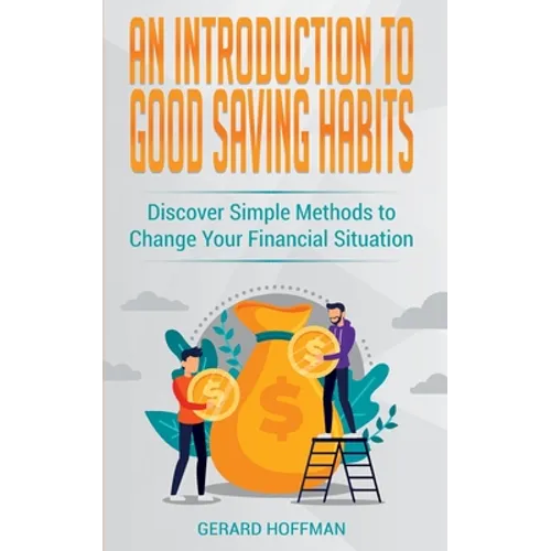 An Introduction to Good Saving Habits: Discover Simple Methods to Change Your Financial Situation