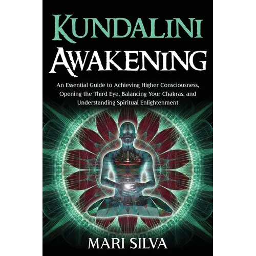 Kundalini Awakening: An Essential Guide to Achieving Higher Consciousness, Opening the Third Eye, Balancing Your Chakras, and Understanding