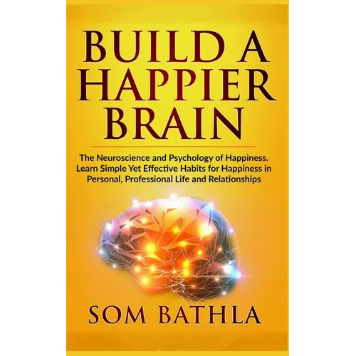 Build A Happier Brain: The Neuroscience and Psychology of Happiness. Learn Simple Yet Effective Habits for Happiness in Personal, Professional Life an