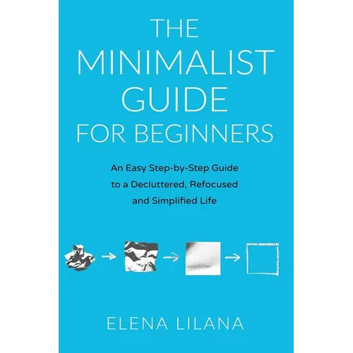 The Minimalist Guide for Beginners: An Easy Step-By-Step Guide to a Decluttered, Refocused and Simplified Life